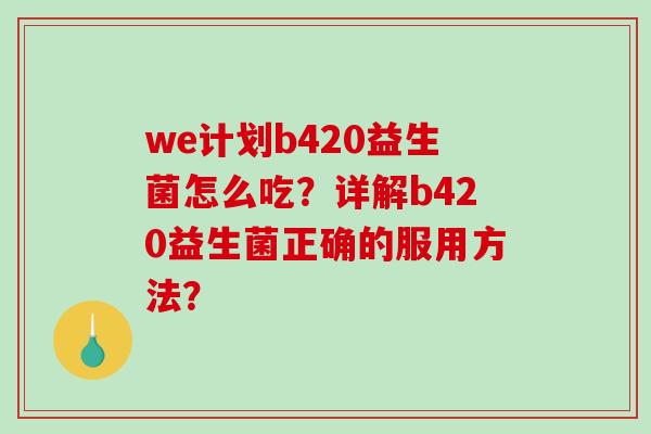 we计划b420益生菌怎么吃？详解b420益生菌正确的服用方法？