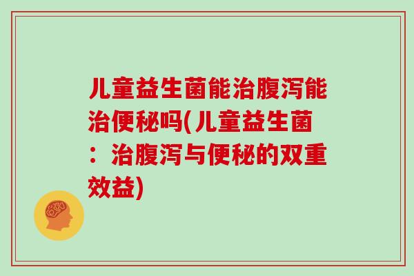 儿童益生菌能治腹泻能治便秘吗(儿童益生菌：治腹泻与便秘的双重效益)