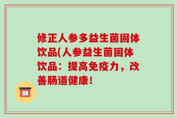 修正人参多益生菌固体饮品(人参益生菌固体饮品：提高免疫力，改善肠道健康！
