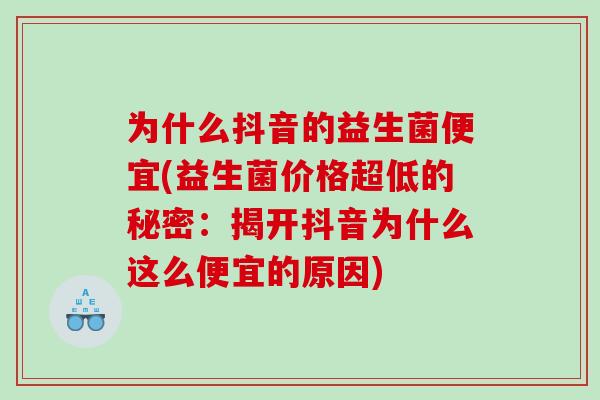 为什么抖音的益生菌便宜(益生菌价格超低的秘密：揭开抖音为什么这么便宜的原因)
