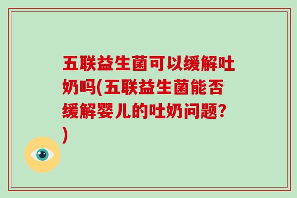五联益生菌可以缓解吐奶吗(五联益生菌能否缓解婴儿的吐奶问题？)