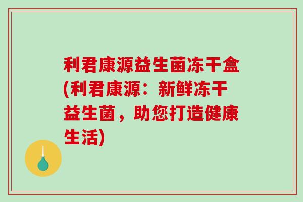 利君康源益生菌冻干盒(利君康源：新鲜冻干益生菌，助您打造健康生活)