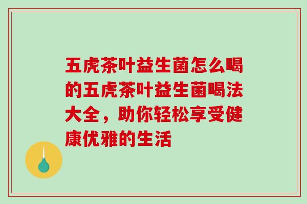 五虎茶叶益生菌怎么喝的五虎茶叶益生菌喝法大全,助你轻松享受健康优雅的生活 五虎茶叶益生菌怎么喝的五虎茶叶益生菌喝法大全,助你轻松享受健康优雅的生活