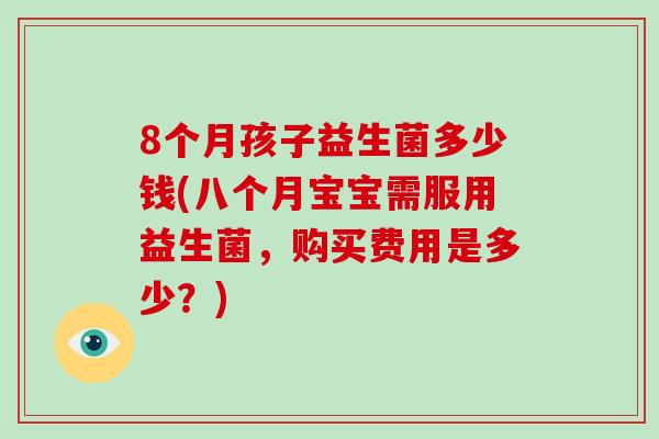 8个月孩子益生菌多少钱(八个月宝宝需服用益生菌，购买费用是多少？)