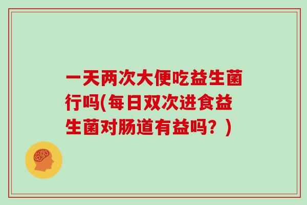 一天两次大便吃益生菌行吗(每日双次进食益生菌对肠道有益吗?) 一天两次大便吃益生菌行吗(每日双次进食益生菌对肠道有益吗?)
