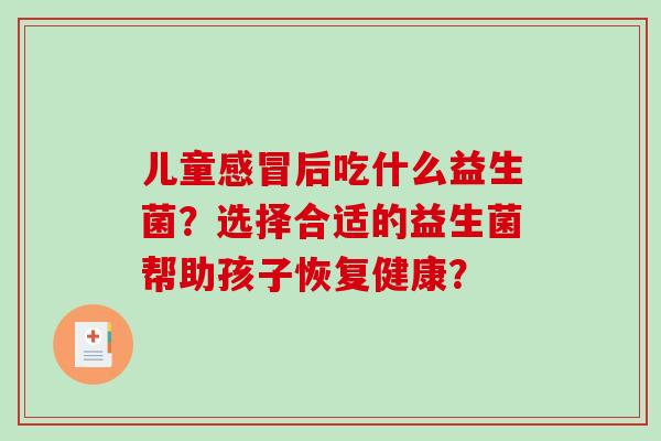 儿童感冒后吃什么益生菌？选择合适的益生菌帮助孩子恢复健康？