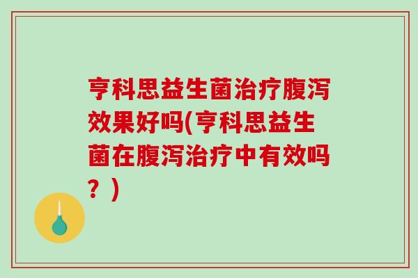 亨科思益生菌治疗腹泻效果好吗(亨科思益生菌在腹泻治疗中有效吗？)