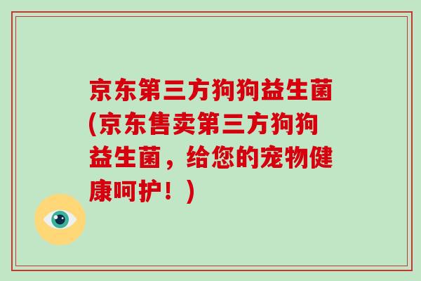 京东第三方狗狗益生菌(京东售卖第三方狗狗益生菌，给您的宠物健康呵护！)