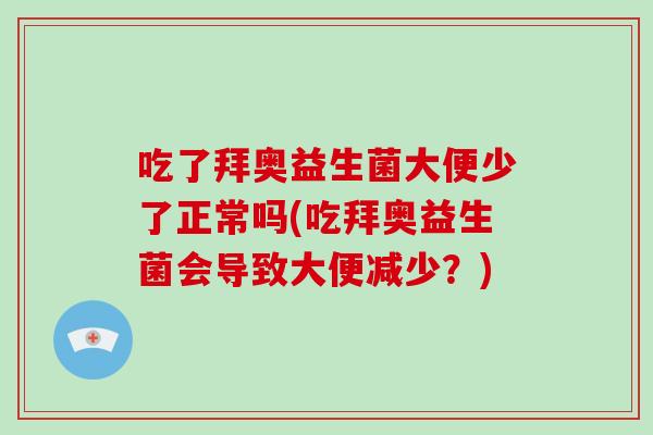 吃了拜奥益生菌大便少了正常吗(吃拜奥益生菌会导致大便减少？)