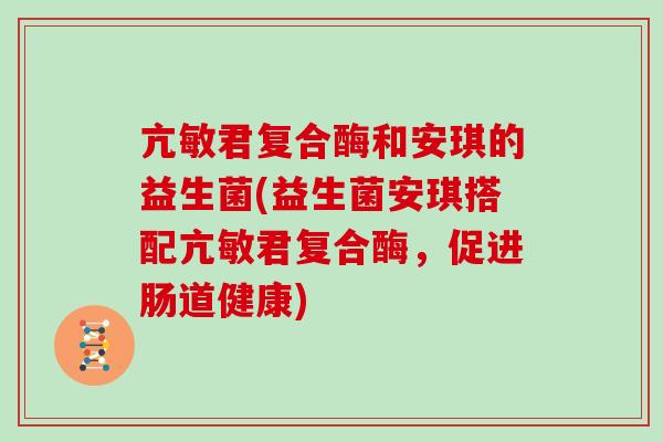 亢敏君复合酶和安琪的益生菌(益生菌安琪搭配亢敏君复合酶，促进肠道健康)