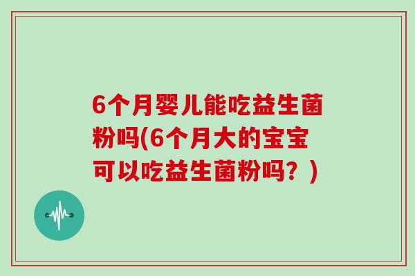 6个月婴儿能吃益生菌粉吗(6个月大的宝宝可以吃益生菌粉吗？)