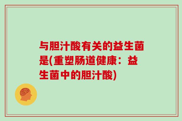 与胆汁酸有关的益生菌是(重塑肠道健康：益生菌中的胆汁酸)