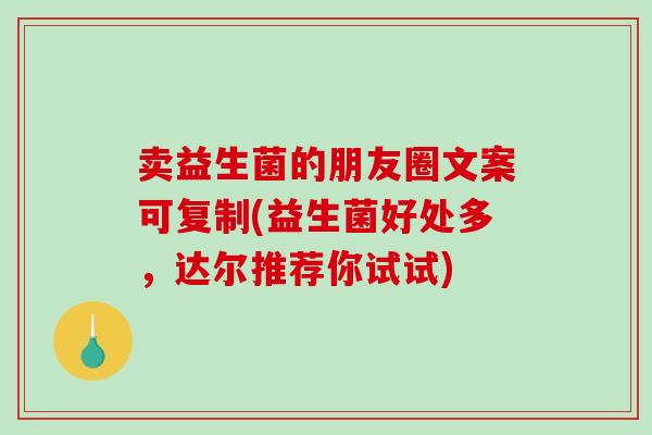 卖益生菌的朋友圈文案可复制(益生菌好处多，达尔推荐你试试)
