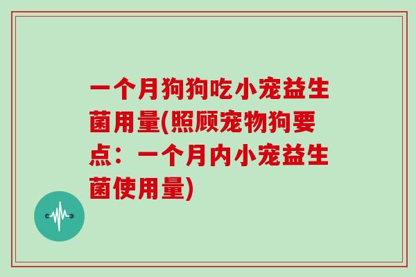一个月狗狗吃小宠益生菌用量(照顾宠物狗要点：一个月内小宠益生菌使用量)