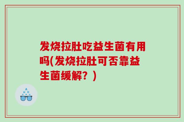 发烧拉肚吃益生菌有用吗(发烧拉肚可否靠益生菌缓解？)
