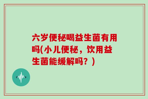 六岁便秘喝益生菌有用吗(小儿便秘，饮用益生菌能缓解吗？)