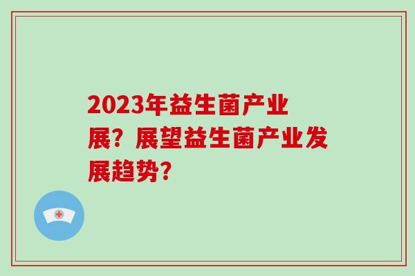 2023年益生菌产业展？展望益生菌产业发展趋势？