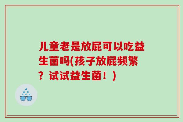 儿童老是放屁可以吃益生菌吗(孩子放屁频繁？试试益生菌！)