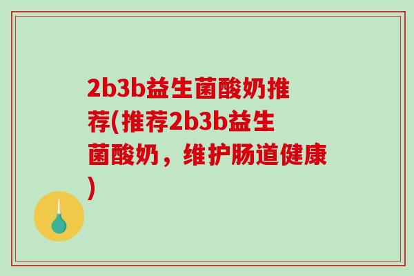 2b3b益生菌酸奶推荐(推荐2b3b益生菌酸奶，维护肠道健康)