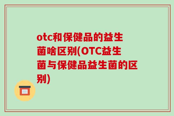 otc和保健品的益生菌啥区别(OTC益生菌与保健品益生菌的区别)