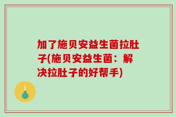 加了施贝安益生菌拉肚子(施贝安益生菌:解决拉肚子的好帮手) 加了施贝安益生菌拉肚子(施贝安益生菌:解决拉肚子的好帮手)