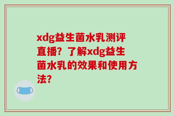 xdg益生菌水乳测评直播？了解xdg益生菌水乳的效果和使用方法？