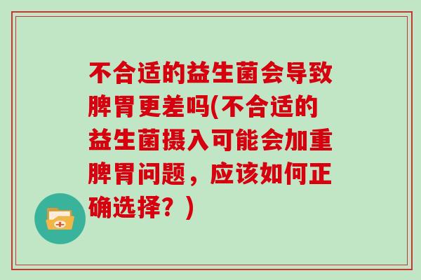 不合适的益生菌会导致脾胃更差吗(不合适的益生菌摄入可能会加重脾胃问题，应该如何正确选择？)
