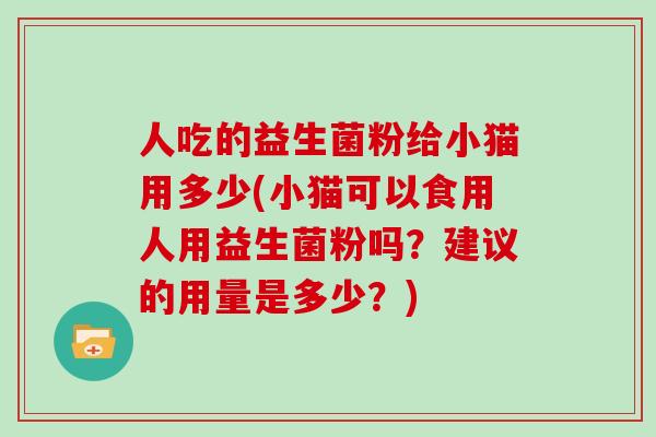人吃的益生菌粉给小猫用多少(小猫可以食用人用益生菌粉吗？建议的用量是多少？)