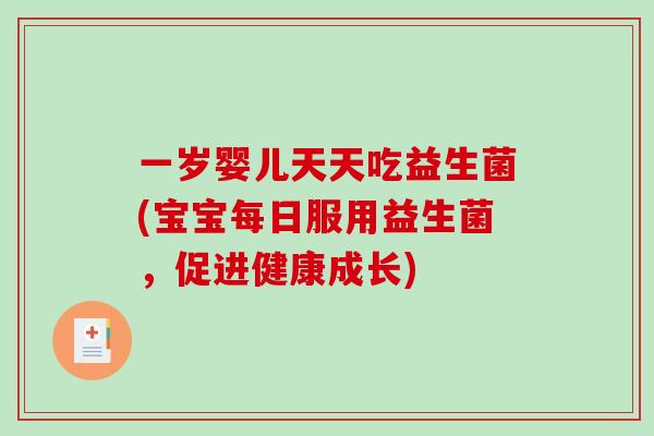 一岁婴儿天天吃益生菌(宝宝每日服用益生菌，促进健康成长)