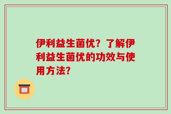 伊利益生菌优？了解伊利益生菌优的功效与使用方法？