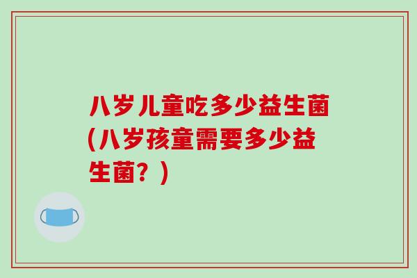 八岁儿童吃多少益生菌(八岁孩童需要多少益生菌?) 八岁儿童吃多少益生菌(八岁孩童需要多少益生菌?)