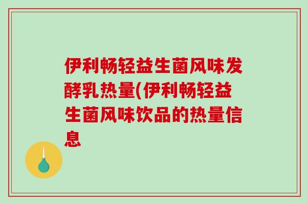 伊利畅轻益生菌风味发酵乳热量(伊利畅轻益生菌风味饮品的热量信息