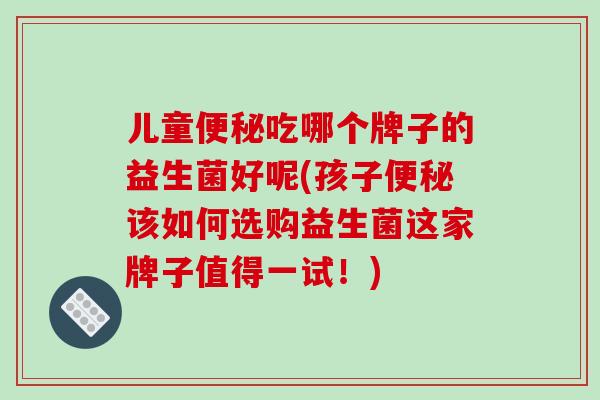 儿童便秘吃哪个牌子的益生菌好呢(孩子便秘该如何选购益生菌这家牌子值得一试！)
