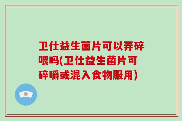 卫仕益生菌片可以弄碎喂吗(卫仕益生菌片可碎嚼或混入食物服用)