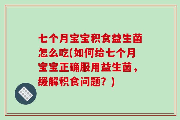 七个月宝宝积食益生菌怎么吃(如何给七个月宝宝正确服用益生菌，缓解积食问题？)