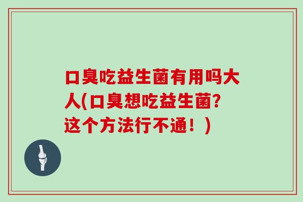 吃益生菌有用吗大人(想吃益生菌?这个方法行不通!) 吃益生菌有用吗大人(想吃益生菌?这个方法行不通!)