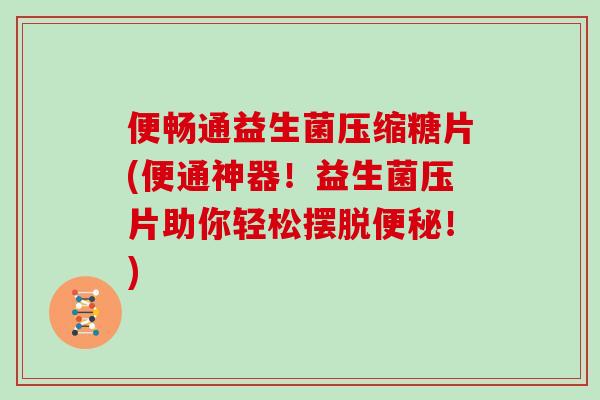 便畅通益生菌压缩糖片(便通神器！益生菌压片助你轻松摆脱便秘！)