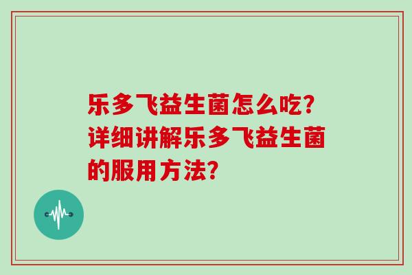 乐多飞益生菌怎么吃？详细讲解乐多飞益生菌的服用方法？
