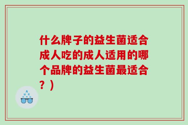 什么牌子的益生菌适合成人吃的成人适用的哪个品牌的益生菌适合?) 什么牌子的益生菌适合成人吃的成人适用的哪个品牌的益生菌适合?)