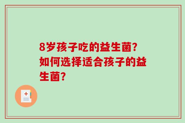 8岁孩子吃的益生菌？如何选择适合孩子的益生菌？