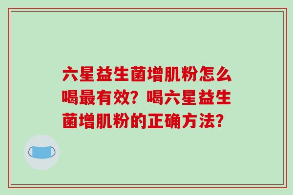 六星益生菌增肌粉怎么喝最有效？喝六星益生菌增肌粉的正确方法？