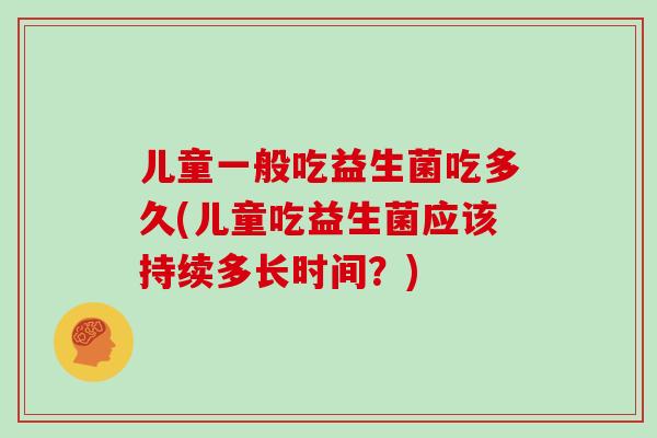 儿童一般吃益生菌吃多久(儿童吃益生菌应该持续多长时间？)
