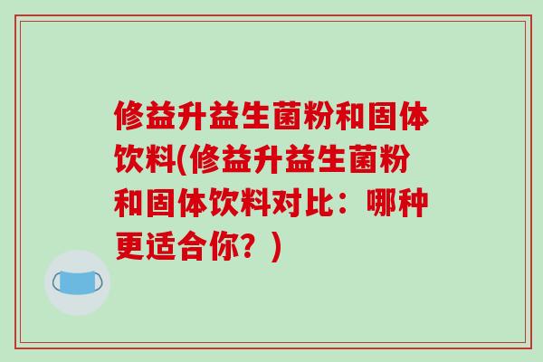 修益升益生菌粉和固体饮料(修益升益生菌粉和固体饮料对比:哪种更适合你?) 修益升益生菌粉和固体饮料(修益升益生菌粉和固体饮料对比:哪种更适合你?)