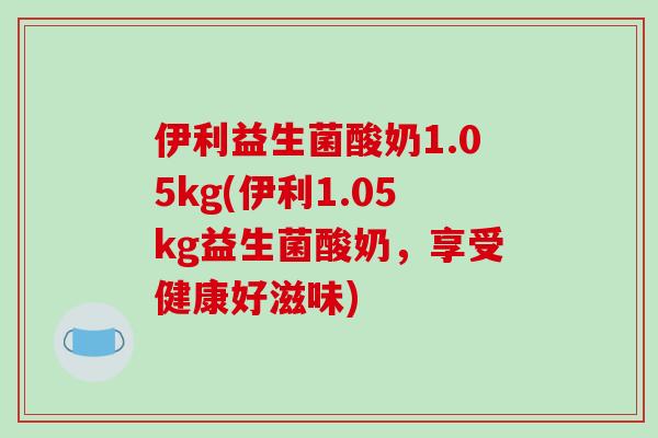 伊利益生菌酸奶1.05kg(伊利1.05kg益生菌酸奶，享受健康好滋味)