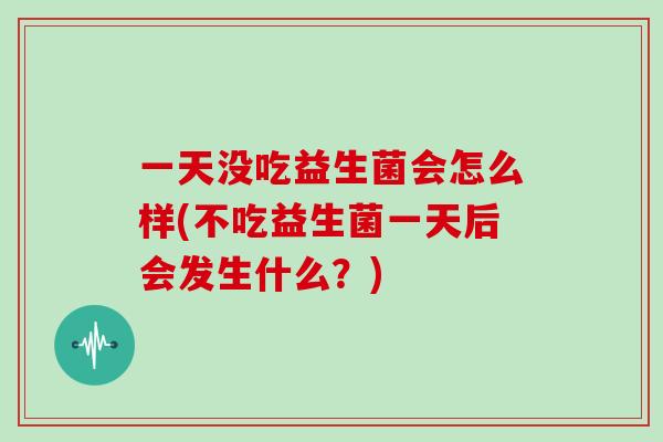 一天没吃益生菌会怎么样(不吃益生菌一天后会发生什么？)