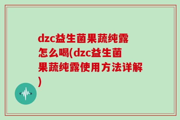dzc益生菌果蔬纯露怎么喝(dzc益生菌果蔬纯露使用方法详解) dzc益生菌果蔬纯露怎么喝(dzc益生菌果蔬纯露使用方法详解)