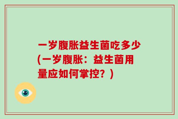 一岁腹胀益生菌吃多少(一岁腹胀：益生菌用量应如何掌控？)
