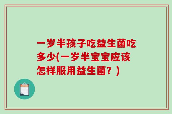 一岁半孩子吃益生菌吃多少(一岁半宝宝应该怎样服用益生菌?) 一岁半孩子吃益生菌吃多少(一岁半宝宝应该怎样服用益生菌?)