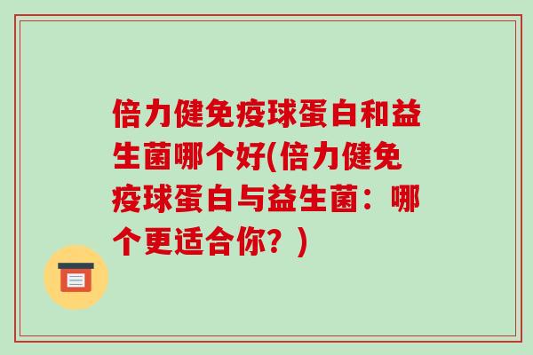 倍力健免疫球蛋白和益生菌哪个好(倍力健免疫球蛋白与益生菌：哪个更适合你？)