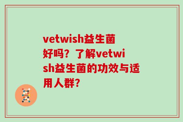 vetwish益生菌好吗？了解vetwish益生菌的功效与适用人群？